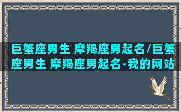 巨蟹座男生 摩羯座男起名/巨蟹座男生 摩羯座男起名-我的网站